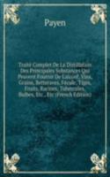 Traite Complet De La Distillation Des Principales Substances Qui Peuvent Fournir De L'alcool, Vins, Grains, Betteraves, Fecule, Tiges, Fruits, Racines, Tubercules, Bulbes, Etc., Etc (French Edition)