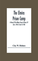 Elmira Prison Camp; A History Of The Military Prison At Elmira, N.Y July 6, 1864, To July 10, 1865