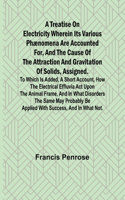 Treatise on Electricity Wherein its various phænomena are accounted for, and the cause of the attraction and gravitation of solids, assigned. To which is added, a short account, how the electrical effluvia act upon the animal frame, and in what dis