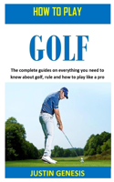 How to Play Golf: The complete guides on everything you need to about golf, rule and how to play like a pro