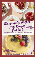 The Healthy Mother Day Recipes Cookbook: The Adventure of A Healthy Mother Day Cookbook