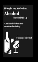 I Fought my Addiction; Alcohol Messed Me Up: A path to freedom and continued sobriety