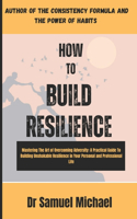 How to Build Resilience: Mastering The Art of Overcoming Adversity: A practical Guide to Build Unshakable Resilience in Your Personal and Professional Life