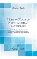 A List of Works on North American Entomology: Compiled for the Use of Students and Other Workers as Well as for Those about to Begin the Collection and Study of Insects (Classic Reprint): Compiled for the Use of Students and Other Workers as Well as for Those about to Begin the Collection and Study of Insects (Classic Reprint)