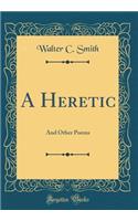A Heretic: And Other Poems (Classic Reprint)