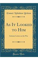 As It Looked to Him: Intimate Letters on the War (Classic Reprint)