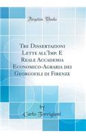 Tre Dissertazioni Lette All'imp. E Reale Accademia Economico-Agraria Dei Georgofili Di Firenze (Classic Reprint)