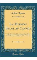 La Mission Belge au Canada: Récit Détaillé de la Visite Et Texte Sténographié des Discours des Représentants de la Belgique à Montréal; Précédé de Tous les Renseignements Officiels sur la Guerre Actuelle (Classic Reprint)