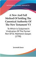 A New and Full Method of Settling the Canonical Authority of the New Testament V3: To Which Is Subjoined a Vindication of the Former Part of St. Matthew's Gospel (1798)