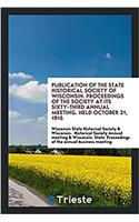 Publication of the State Historical Society of Wisconsin. Proceedings of the society at its Sixty-Third annual meeting. Held October 21, 1915