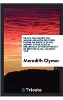 Dr. Benjamin Rush. the Annual Oration Delivered Before the Society of the Alumni of the Medical Department of the University of Pennsylvania, March 9, 1876