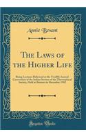 The Laws of the Higher Life: Being Lectures Delivered at the Twelfth Annual Convention of the Indian Section of the Theosophical Society, Held at Benares in December 1902 (Classic Reprint)