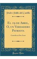 El 19 de Abril, O, Un Verdadero Patriota: Comedia En DOS Actos (Classic Reprint)