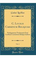 C. Lucilii Carminum Reliquiae, Vol. 1: Prolegomena Testimonia Fasti Luciliani Carminum Relique Indices (Classic Reprint)