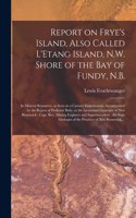 Report on Frye's Island, Also Called L'Etang Island, N.W. Shore of the Bay of Fundy, N.B. [microform]: Its Mineral Resources, as Seen on a Cursory Examination, Accompanied by the Report of Professor Baily, to the Lieutenant Governor of New Brunswick;.