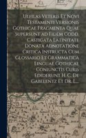 Ulfilas Veteris Et Novi Testamenti Versionis Gothicae Fragmenta Quae Supersunt Ad Fidem Codd. Castigata Latinitate Donata Adnotatione Critica Instructa Cum Glossario Et Grammatica Linguae Gothicae Coniunctis Curis Ediderunt H. C. De Gabelentz Et Dr