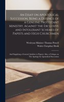 Essay on Apostolical Succession, Being a Defence of a Genuine Protestant Ministry, Against the Exclusive and Intolerant Schemes of Papists and High Churchmen; and Supplying a General Antidote to Popery