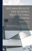 Specimen Book Of One Hundred Architectural Designs: Showing Plans, Elevations And Views Of Suburban Houses, Villas, Sea-side And Camp-ground Cottages, Homesteads, Churches, And Public Buildings