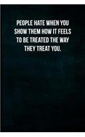 People hate when you show them how it feels to be treated the way they treat you.