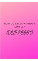 How Do I Feel Without Coffee? Depresso: Funny Notebook Journal Notebook funny gag gift 100 page blank lined college ruled notebook