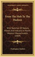 From The Hub To The Hudson: With Sketches Of Nature, History And Industry In North-Western Massachusetts (1869)