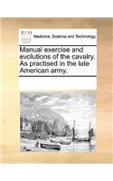Manual Exercise and Evolutions of the Cavalry. as Practised in the Late American Army.