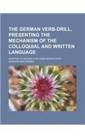 The German Verb-Drill, Presenting the Mechanism of the Colloquial and Written Language; Adapted to Schools or Home Instruction