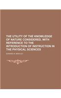 The Utility of the Knowledge of Nature Considered, with Reference to the Introduction of Instruction in the Physical Sciences