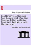 Bob Norberry; Or, Sketches from the Note Book of an Irish Reporter. Edited by Captain Prout. with Illustrations by H. MacManus, Etc.