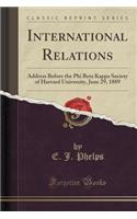 International Relations: Address Before the Phi Beta Kappa Society of Harvard University, June 29, 1889 (Classic Reprint)