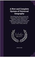 A New and Complete System of Universal Geography: Describing Asia, Africa, Europe and America; With Their Subdivisions of Republics, States, Empires, and Kingdoms; The Extent, Boundaries, and Remark