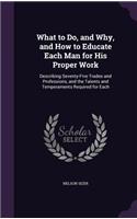 What to Do, and Why, and How to Educate Each Man for His Proper Work: Describing Seventy-Five Trades and Professions, and the Talents and Temperaments Required for Each