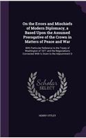 On the Errors and Mischiefs of Modern Diplomacy, a Based Upon the Assumed Prerogative of the Crown in Matters of Peace and War: With Particular Reference to the Treaty of Washington of 1871 and the Negociations Connected With It, Down to the Adjournment O(English)