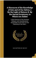 Discourse of the Knowledge of God, and of Our Selves, I. By the Light of Nature; II. By the Sacred Scriptures; to Which Are Added