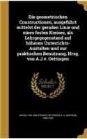 Die Geometrischen Constructionen, Ausgefuhrt Mittelst Der Geraden Linie Und Eines Festen Kreises, ALS Lehrgegegenstand Auf Hoheren Unterrichts-Anstalten Und Zur Praktischen Benutzung, Hrsg. Von A.J.V. Oettingen