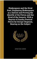 Shakespeare and the Rival Poet; Displaying Shakespeare as a Satirist and Proving the Identify of the Patron and the Rival of the Sonnets. With a Reprint of Sundry Poetical Pieces by George Chapman, Bearing on the Subject