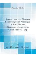 Rapport Sur Une Mission Scientifique En AmÃ©rique de Sud (Bolivie, RÃ©publique Argentine, Chili, PÃ©rou), 1904 (Classic Reprint)