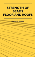 Strength of Beams, Floor and Roofs - Including Directions for Designing and Detailing Roof Trusses, with Criticism of Various Forms of Timber Construction