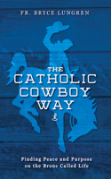 Catholic Cowboy Way: Finding Peace and Purpose on the Bronc Called Life