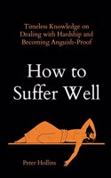 How to Suffer Well: Timeless Knowledge on Dealing with Hardship and Becoming Anguish-Proof