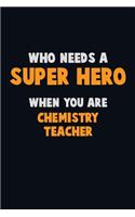 Who Need A SUPER HERO, When You Are chemistry teacher: 6X9 Career Pride 120 pages Writing Notebooks