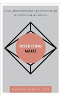 Disrupting Maize: Food, Biotechnology and Nationalism in Contemporary Mexico