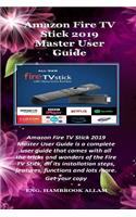 Amazon Fire TV Stick 2019 Master User Guide: Amazon Fire TV Stick 2019 Master User Guide Is a Complete User Guide That Comes with All the Tricks and Wonders of the Fire TV Stick, All Its Installation