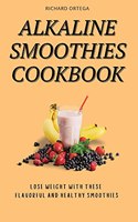 Alkaline Smoothies Cookbook: Lose Weight with These Flavorful and Healthy Smoothies