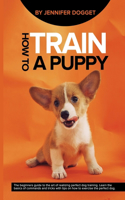 How to train a puppy: The beginners guide to the art of realizing perfect dog training. Learn the basics of commands and tricks with tips on how to exercise the perfect d