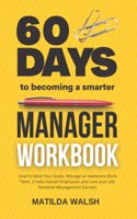 60 Days to Becoming a Smarter Manager Workbook - How to Meet Your Goals, Manage an Awesome Work Team, Create Valued Employees and Love your Job