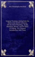 Original Treatises, Dating from the Xiith to the Xviiith Centuries, ON the Arts of Painting,: In Oil, Miniature, Mosaic, and On Glass; of Gilding, . by a General Introduction; with Trans