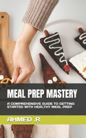 Meal Prep Mastery: A Comprehensive Guide to Getting Started with Healthy Meal Prep