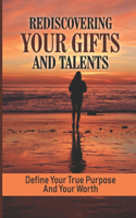 Rediscovering Your Gifts And Talents: Define Your True Purpose And Your Worth: How To Live A Life That Matters