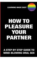 How To Pleasure Your Partner LGBT Gay - A Step By Step Guide To Mind-Blowing Oral Sex - Satisfy Him Her Sexually Giving Absolute Bliss